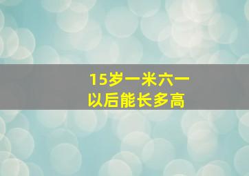 15岁一米六一 以后能长多高